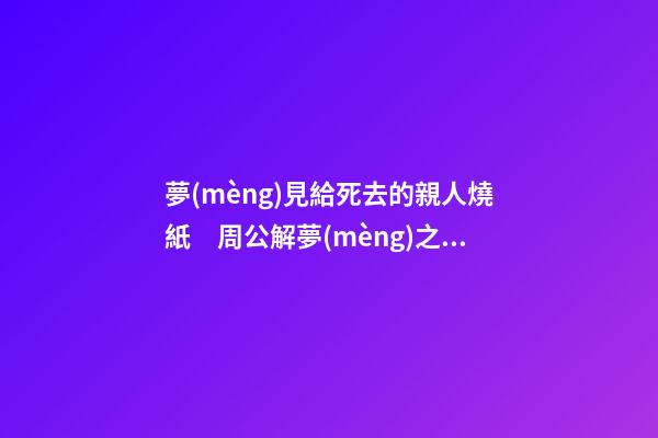 夢(mèng)見給死去的親人燒紙　周公解夢(mèng)之夢(mèng)到給死去的親人燒紙